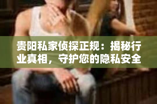 贵阳私家侦探正规：揭秘行业真相，守护您的隐私安全