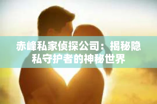 赤峰私家侦探公司：揭秘隐私守护者的神秘世界