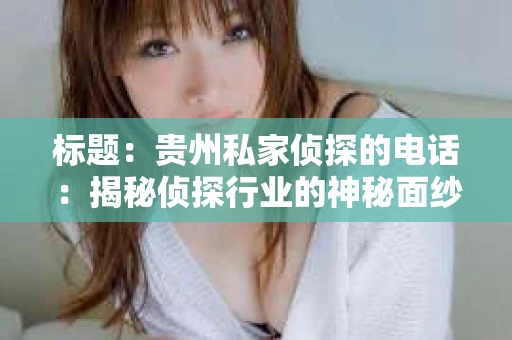 标题:贵州私家侦探的电话:揭秘侦探行业的神秘面纱 标题:贵州私家侦探的电话:揭秘侦探行业的神秘面纱