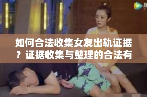 如何合法收集女友出轨证据?证据收集与整理的合法有效策略 如何合法收集女友出轨证据?证据收集与整理的合法有效策略