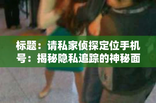 标题:请私家侦探定位手机号:揭秘隐私追踪的神秘面纱 标题:请私家侦探定位手机号:揭秘隐私追踪的神秘面纱