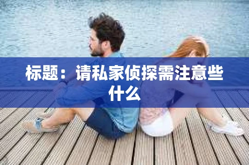 标题：请私家侦探需注意些什么