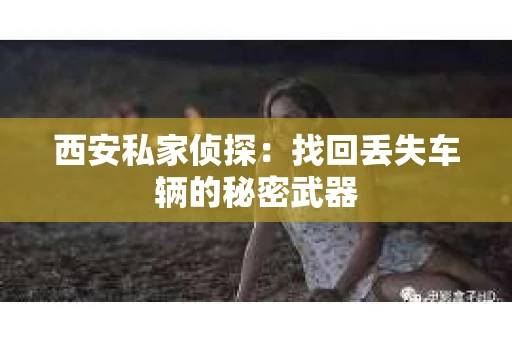 西安私家侦探：找回丢失车辆的秘密武器