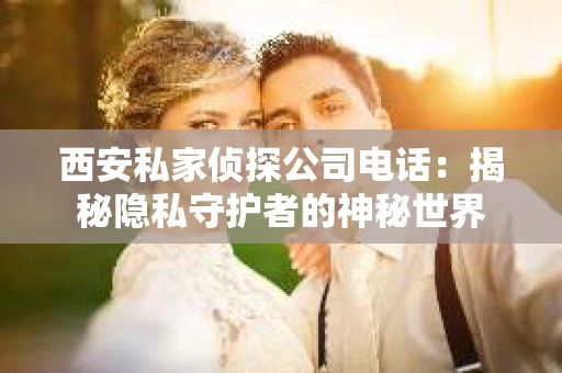 西安私家侦探公司电话：揭秘隐私守护者的神秘世界