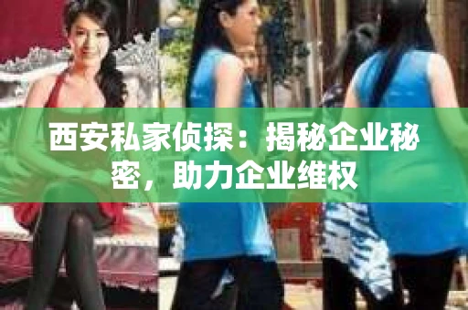西安私家侦探：揭秘企业秘密，助力企业维权