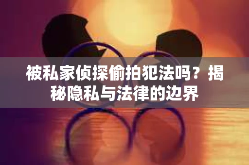 被私家侦探偷拍犯法吗？揭秘隐私与法律的边界
