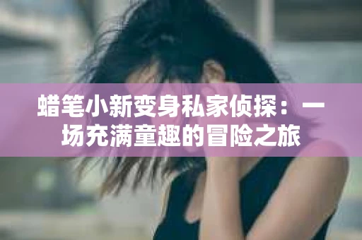 蜡笔小新变身私家侦探：一场充满童趣的冒险之旅