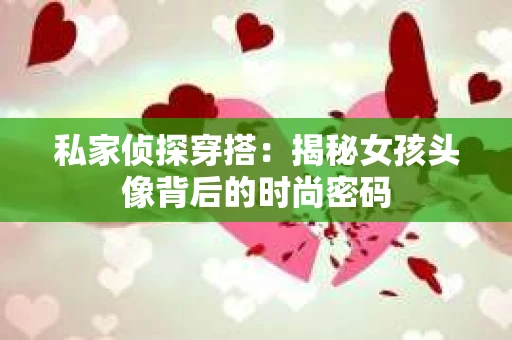私家侦探穿搭：揭秘女孩头像背后的时尚密码