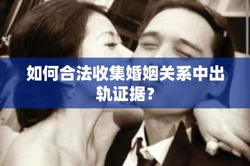 如何合法收集婚姻关系中出轨证据？