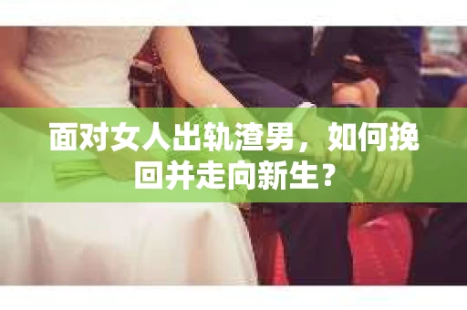 面对女人出轨渣男，如何挽回并走向新生？