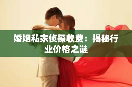 婚姻私家侦探收费：揭秘行业价格之谜