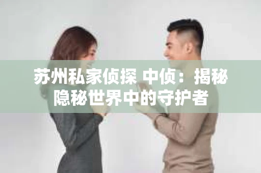 苏州私家侦探 中侦：揭秘隐秘世界中的守护者