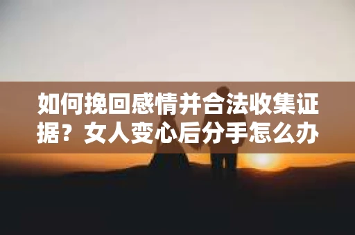 如何挽回感情并合法收集证据?女人变心后分手怎么办? 如何挽回感情并合法收集证据?女人变心后分手怎么办?