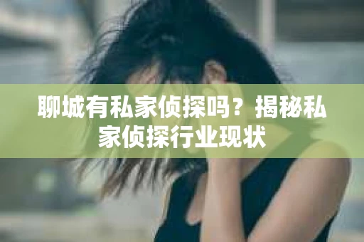 聊城有私家侦探吗?揭秘私家侦探行业现状 聊城有私家侦探吗?揭秘私家侦探行业现状