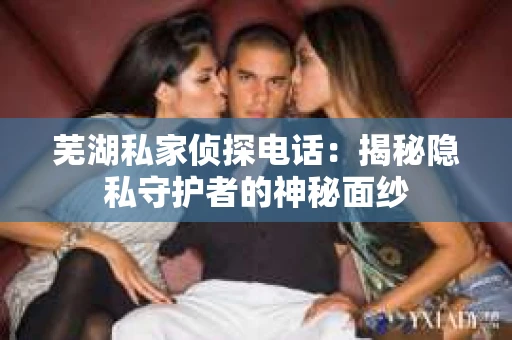 芜湖私家侦探电话：揭秘隐私守护者的神秘面纱