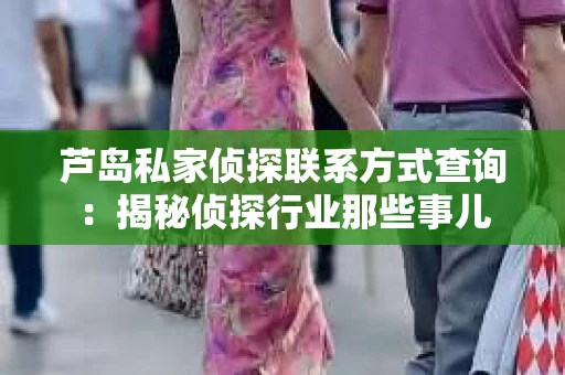芦岛私家侦探联系方式查询：揭秘侦探行业那些事儿