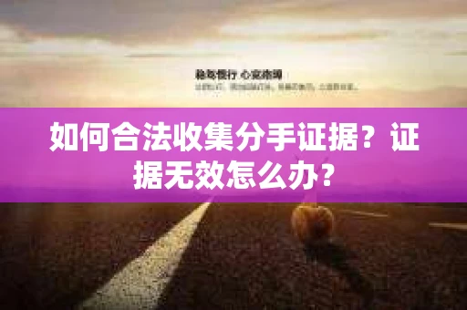 如何合法收集分手证据？证据无效怎么办？