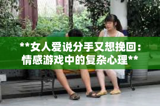 **女人爱说分手又想挽回:情感游戏中的复杂心理** **女人爱说分手又想挽回:情感游戏中的复杂心理**