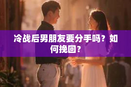 冷战后男朋友要分手吗？如何挽回？