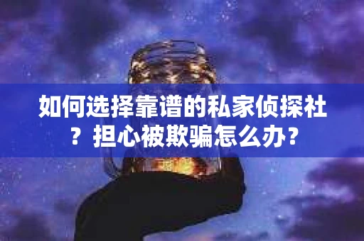 如何选择靠谱的私家侦探社?担心被欺骗怎么办? 如何选择靠谱的私家侦探社?担心被欺骗怎么办?