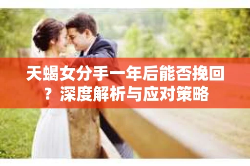天蝎女分手一年后能否挽回？深度解析与应对策略