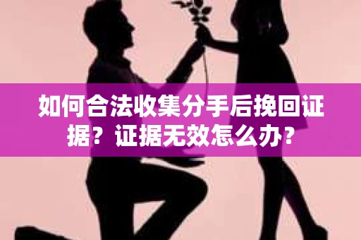如何合法收集分手后挽回证据？证据无效怎么办？