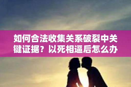 如何合法收集关系破裂中关键证据？以死相逼后怎么办？
