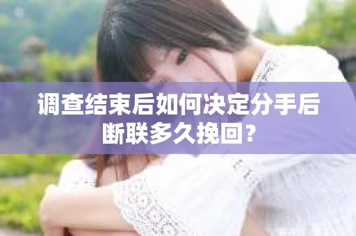 调查结束后如何决定分手后断联多久挽回? 调查结束后如何决定分手后断联多久挽回?