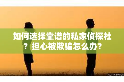 如何选择靠谱的私家侦探社？担心被欺骗怎么办？