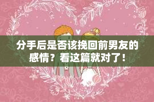 分手后是否该挽回前男友的感情?看这篇就对了! 分手后是否该挽回前男友的感情?看这篇就对了!