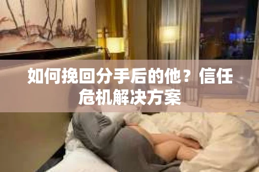 如何挽回分手后的他?信任危机解决方案 如何挽回分手后的他?信任危机解决方案