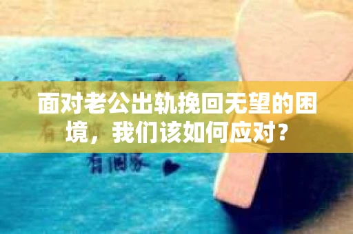 面对老公出轨挽回无望的困境,我们该如何应对? 面对老公出轨挽回无望的困境,我们该如何应对?