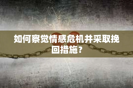 如何察觉情感危机并采取挽回措施? 如何察觉情感危机并采取挽回措施?