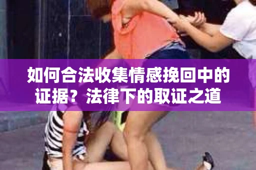 如何合法收集情感挽回中的证据?法律下的取证之道 如何合法收集情感挽回中的证据?法律下的取证之道