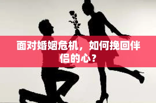 面对婚姻危机，如何挽回伴侣的心？