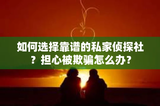 如何选择靠谱的私家侦探社?担心被欺骗怎么办? 如何选择靠谱的私家侦探社?担心被欺骗怎么办?