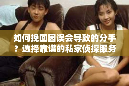 如何挽回因误会导致的分手？选择靠谱的私家侦探服务指南