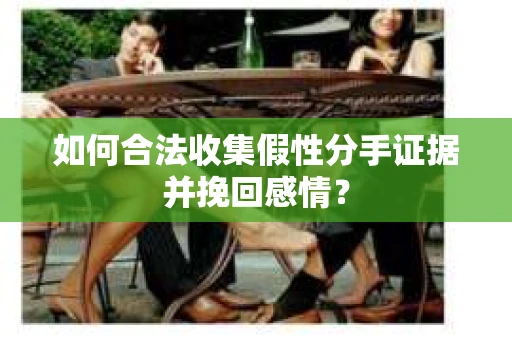 如何合法收集假性分手证据并挽回感情？