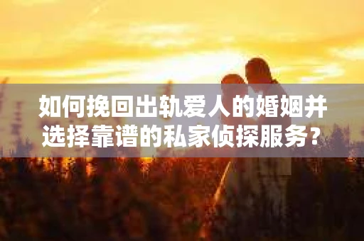 如何挽回出轨爱人的婚姻并选择靠谱的私家侦探服务? 如何挽回出轨爱人的婚姻并选择靠谱的私家侦探服务?