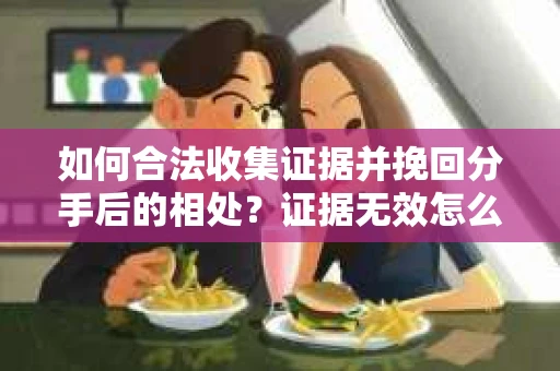 如何合法收集证据并挽回分手后的相处?证据无效怎么办? 如何合法收集证据并挽回分手后的相处?证据无效怎么办?