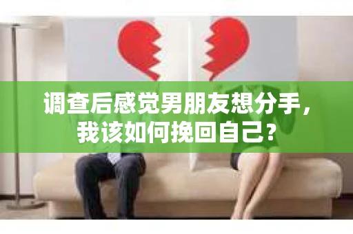 调查后感觉男朋友想分手，我该如何挽回自己？