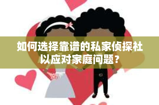 如何选择靠谱的私家侦探社以应对家庭问题? 如何选择靠谱的私家侦探社以应对家庭问题?