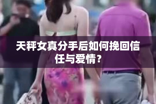 天秤女真分手后如何挽回信任与爱情? 天秤女真分手后如何挽回信任与爱情?