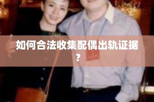 如何合法收集配偶出轨证据? 如何合法收集配偶出轨证据?