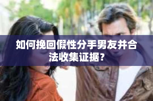 如何挽回假性分手男友并合法收集证据？