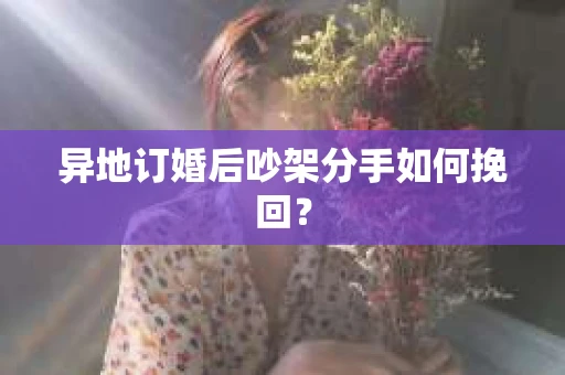 异地订婚后吵架分手如何挽回? 异地订婚后吵架分手如何挽回?