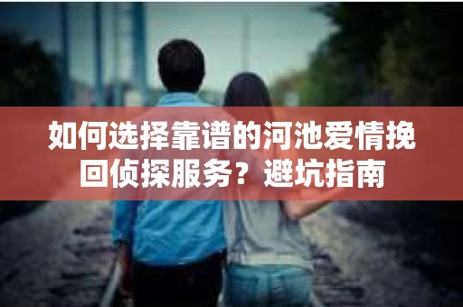 如何选择靠谱的河池爱情挽回侦探服务?避坑指南 如何选择靠谱的河池爱情挽回侦探服务?避坑指南