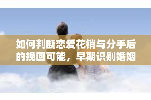 如何判断恋爱花销与分手后的挽回可能，早期识别婚姻危机的关键信号