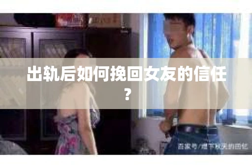 出轨后如何挽回女友的信任？