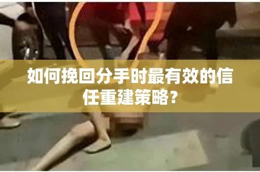 如何挽回分手时最有效的信任重建策略? 如何挽回分手时最有效的信任重建策略?